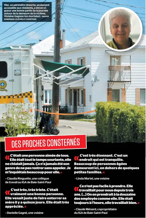  ?? PHOTOS DOMINIQUE LELIÈVRE ET COURTOISIE ?? Hier, un périmètre étanche, seulement accessible aux résidents, a été en vigueur une bonne partie de la journée autour de la demeure de la victime, Violaine Gagnon (en mortaise).