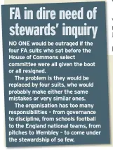  ??  ?? NO ONE would be outraged if the four FA suits who sat before the House of Commons select committee were all given the boot or all resigned.
The problem is they would be replaced by four suits, who would probably make either the same mistakes or very...