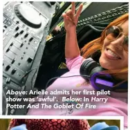  ??  ?? Above: Arielle admits her first pilot show was ‘awful’. Below: In Harry Potter And The Goblet Of Fire