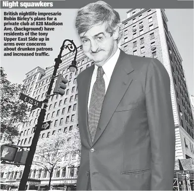  ?? ?? Night squawkers
British nightlife impresario Robin Birley’s plans for a private club at 828 Madison Ave. (background) have residents of the tony Upper East Side up in arms over concerns about drunken patrons and increased traffic.