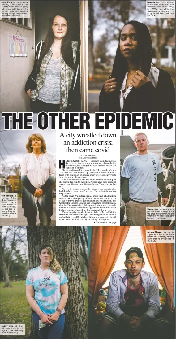  ??  ?? Sarah Kelly, 37, stands in the doorway of her home in Guyandotte, W.Va. After struggling with opioid addiction most of her life, Kelly white-knuckled her way through the pandemic. (AP/David Goldman)
Sue Howland, a member of the Quick Response Team, nearly drank herself to death years ago, so she can relate to the madness her clients are facing.
Ashley Ellis, 34, started using drugs in college and has tried many times to stop using.
Larrecsa Cox, 39, is a paramedic who leads the Quick Response Team in in Huntington, W.Va., that within days visits everyone who overdoses to try to pull them back from the brink.
Steven Ash, 33, stands for a portrait while working at the tire shop his family owns and where he overdosed just days before in Huntington.
Joshua Messer, 29, sits for a portrait in his aunt’s home where he’s currently staying, days after he overdosed, in Huntington.