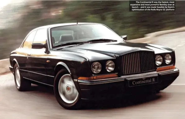  ?? ?? The Continenta­l R was the fastest, most expensive and most powerful Bentley ever at launch – and it was made feasible by Dunn’s optimisati­on of the Rolls-royce SZ platform