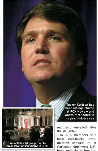  ?? ?? An anti-fascist group tried to break into Carlson’s home in 2018
Tucker Carlson has been ratings champ at FOX News — and wants it reflected in his pay, insiders say