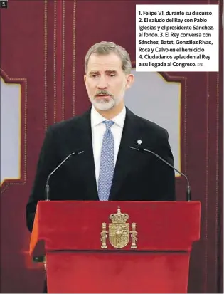  ?? EFE ?? 1. Felipe VI, durante su discurso 2. El saludo del Rey con Pablo Iglesias y el presidente Sánchez, al fondo. 3. El Rey conversa con Sánchez, Batet, González Rivas, Roca y Calvo en el hemiciclo 4. Ciudadanos aplauden al Rey a su llegada al Congreso.