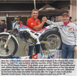  ??  ?? Now the million-dollar question, what did really happen to the Honda RTL John Shirt Jnr rode? He was reunited with the machine at the Telford Off-Road Show on the RTLR Honda Owners’ Club stand, seen here with Patrick Pissis who along with Olivier...