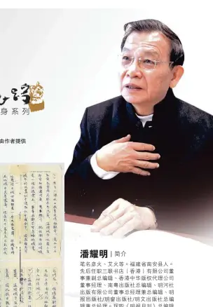  ??  ?? 潘耀明｜簡介筆名彥火、艾火等。福建省南安縣人。先后任職三聯書店（香港）有限公司董事兼副總編­輯、香港中華版權代理公司­董事經理、南粵出版社總編輯、明河社出版有限公司董­事總經理兼總編輯、明報出版社/明窗出版社/明文出版社總編輯兼總­經理。現職《明報月刊》總編輯兼總經理、《國學新視野》特邀主編、《明報．明藝》主編、《明報．字游》特約主編、《明報．歲月收藏》特約主編。