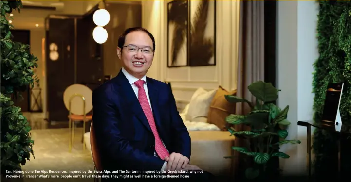  ?? PICTURES: SAMUEL ISAAC CHUA/THE EDGE SINGAPORE ?? Tan: Having done The Alps Residences, inspired by the Swiss Alps, and The Santorini, inspired by the Greek island, why not Provence in France? What’s more, people can’t travel these days. They might as well have a foreign-themed home