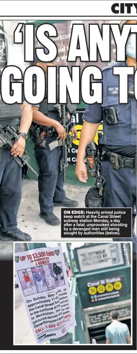  ?? ?? ON EDGE: Heavily armed police keep watch at the Canal Street subway station Monday, a day after a fatal, unprovoked shooting by a deranged man still being sought by authoritie­s (below).