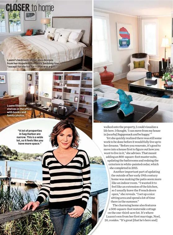  ??  ?? Luann’s bedroom showcases designs from her Hopeless Romantic bedding line, “except for the fox fur — that was a gift!” Luann filled the shelves in the office with books and family photos. “A lot of properties in Sag Harbor are narrow. This is a wide...