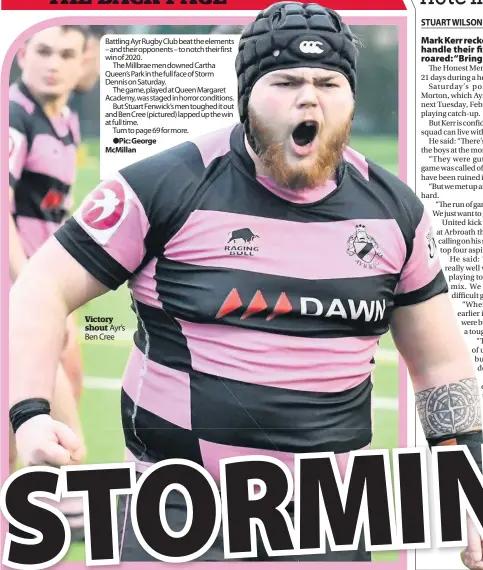  ?? Victory shout Ayr’s Ben Cree ?? Battling Ayr Rugby Club beat the elements – and their opponents – to notch their first win of 2020.
The Millbrae men downed Cartha Queen’s Park in the full face of Storm Dennis on Saturday.
The game, played at Queen Margaret Academy, was staged in horror conditions.
But Stuart Fenwick’s men toughed it out and Ben Cree ( pictured) lapped up the win at full time.
Turn to page 69 for more.
Pic: George McMillan