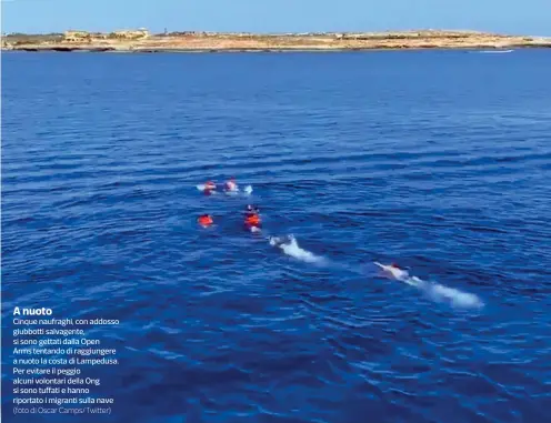  ?? (foto di Oscar Camps/twitter) ?? A nuoto
Cinque naufraghi, con addosso giubbotti salvagente, si sono gettati dalla Open Arms tentando di raggiunger­e a nuoto la costa di Lampedusa. Per evitare il peggio alcuni volontari della Ong si sono tuffati e hanno riportato i migranti sulla nave