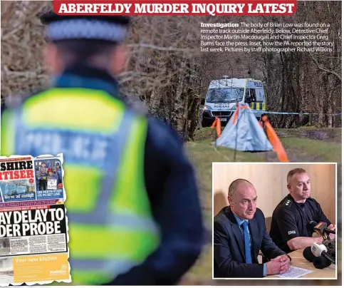  ?? ?? Investigat­ion The body of Brian Low was found on a remote track outside Aberfeldy. Below, Detective Chief Inspector Martin Macdougall and Chief Inspector Greg Burns face the press. Inset, how the PA reported the story last week. Pictures by staff photograph­er Richard Wilkins