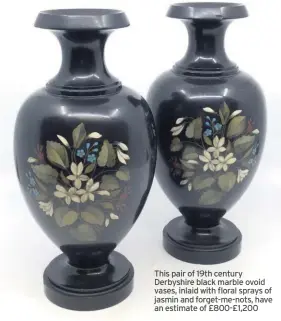  ??  ?? This pair of 19th century Derbyshire black marble ovoid vases, inlaid with floral sprays of jasmin and forget- me-nots, have an estimate of £800-£ 1,200