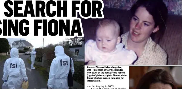  ??  ?? Above – Fiona with her daughter; left – Forensics officers search for new clues at the house Fiona rented (right of picture); right – Fiona’s sister Diane who has made a new plea for informatio­n.