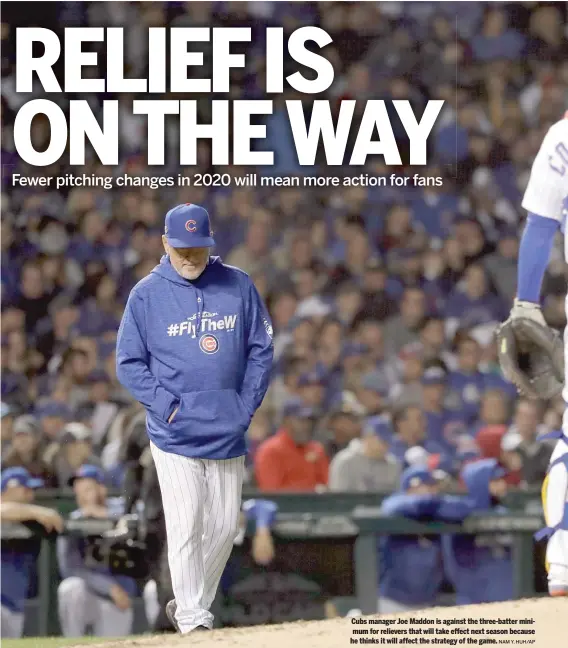  ?? NAM Y. HUH/AP ?? Cubs manager Joe Maddon is against the three-batter minimum for relievers that will take effect next season because he thinks it will affect the strategy of the game.