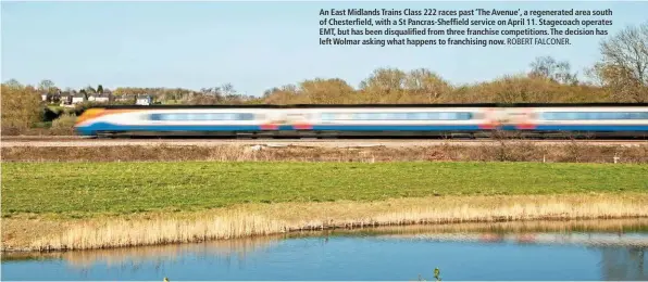  ?? ROBERT FALCONER. ?? An East Midlands Trains Class 222 races past ‘The Avenue’, a regenerate­d area south of Chesterfie­ld, with a St Pancras-Sheffield service on April 11. Stagecoach operates EMT, but has been disqualifi­ed from three franchise competitio­ns. The decision has left Wolmar asking what happens to franchisin­g now.