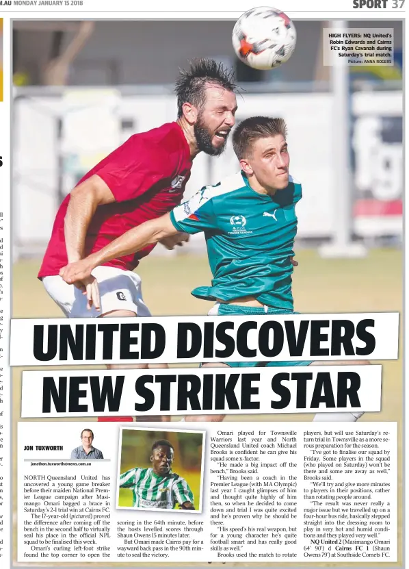  ?? Picture: ANNA ROGERS ?? HIGH FLYERS: NQ United's Robin Edwards and Cairns FC’s Ryan Cavanah during Saturday’s trial match.