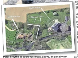  ??  ?? Peter Smythe at court yesterday, above, an aerial view of his home, Mr Clark’s home and the disputed ditch