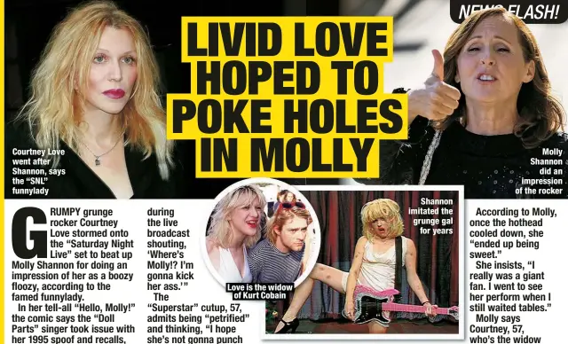  ?? ?? Courtney Love went after Shannon, says the “SNL” funnylady
Love is the widow
of Kurt Cobain
Shannon imitated the grunge gal
for years
Molly Shannon
did an impression of the rocker