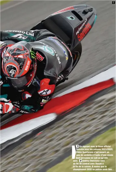  ??  ?? 1 En signant avec le team officiel Yamaha pour les saisons 2021/2022, Fabio Quartararo s’est assuré un peu de sérénité à l’aube d’une année dont personne ne sait ce qu’elle sera. 2 Andrea Dovizioso sera en fin de contrat avec Ducati à la fin de la saison. À moins que le championna­t 2020 ne puisse avoir lieu...