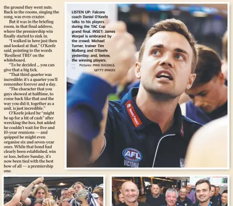  ?? Pictures: MIKE DUGDALE, GETTY IMAGES ?? LISTEN UP: Falcons coach Daniel O'Keefe talks to his players during the TAC Cup grand final. INSET: James Worpel is embraced by the crowd; Michael Turner, trainer Tim Malberg and O’Keefe yesterday; and, below, the winning players.