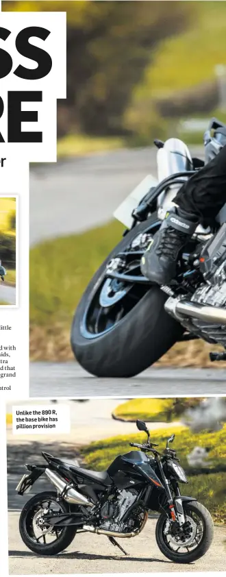  ??  ?? Unlike the 890 R, the base bike has pillion provision