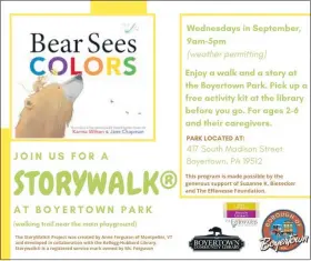  ??  ?? Boyertown Community Library will set up a StoryWalk along the walking trail near the main playground area of the Boyertown Community Park. The story, “Bear Sees Colors” by Karma Wilson and Jane Chapman, will be printed on yard signs and placed along the trail and will be featured each Wednesday in September. This activity is designed for ages 2-6 and their caregivers.