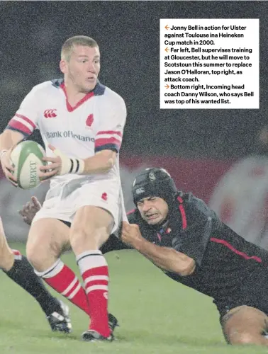  ??  ?? 2 Jonny Bell in action for Ulster against Toulouse ina Heineken Cup match in 2000.
2 Far left, Bell supervises training at Gloucester, but he will move to Scotstoun this summer to replace Jason O’halloran, top right, as attack coach.
3 Bottom right, Incoming head coach Danny Wilson, who says Bell was top of his wanted list.