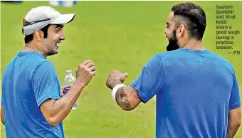  ?? — PTI ?? Gautam Gambhir and Virat Kohli share a good laugh during a practice session.