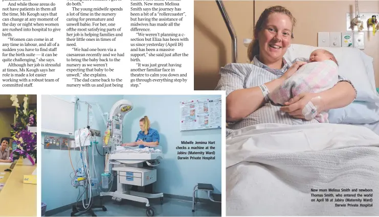  ??  ?? Midwife Jemima Hart checks a machine at the Jabiru (Maternity Ward) Darwin Private Hospital New mum Melissa Smith and newborn Thomas Smith, who entered the world on April 18 at Jabiru (Maternity Ward) Darwin Private Hospital