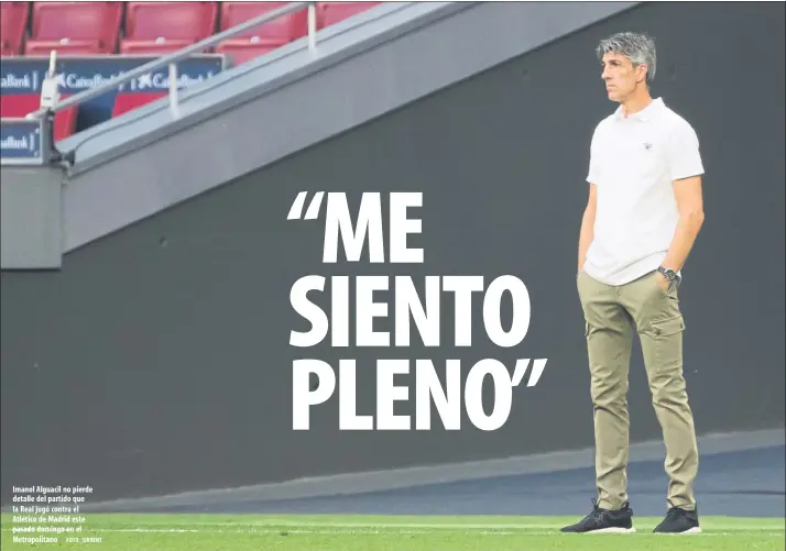  ?? FOTO: SIRVENT ?? Imanol Alguacil no pierde detalle del partido que la Real jugó contra el Atlético de Madrid este pasado domingo en el Metropolit­ano