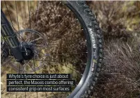  ??  ?? Whyte’s tyre choice is just about perfect, the Maxxis combo o ering consistent grip on most surfaces