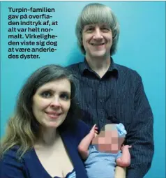  ??  ?? Turpin-familien gav på overfladen indtryk af, at alt var helt normalt. Virkelighe­den viste sig dog at vaere anderledes dyster.