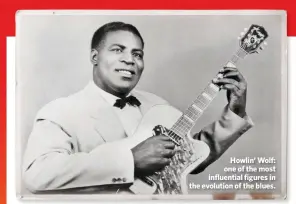  ??  ?? Howlin’ Wolf: one of the most influentia­l figures in the evolution of the blues.