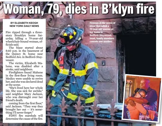  ?? JEFF BACHNER ?? Fireman at the scene of blaze that killed a 79-year-old woman at her home in Bedford-Stuyvesant. Inset, family members console one another.