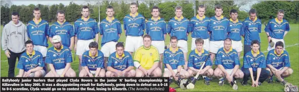  ?? (The Avondhu Archvies) ?? Ballyhooly junior hurlers that played Clyda Rovers in the junior ‘A’ hurling championsh­ip in Killavulle­n in May 2005. It was a disappoint­ing result for Ballyhooly, going down to defeat on a 0-18 to 0-6 scoreline, Clyda would go on to contest the final, losing to Kilworth.
