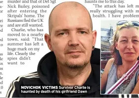  ?? ?? NOVICHOK VICTIMS Survivor Charlie is haunted by death of his girlfriend Dawn