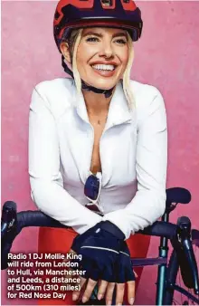  ?? ?? Radio 1 DJ Mollie King will ride from London to Hull, via Manchester and Leeds, a distance of 500km (310 miles) for Red Nose Day