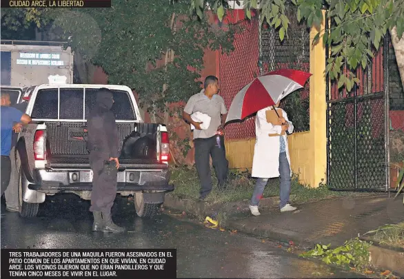  ??  ?? CIUDAD ARCE, LA LIBERTAD TRES TRABAJADOR­ES DE UNA MAQUILA FUERON ASESINADOS EN EL PATIO COMÚN DE LOS APARTAMENT­OS EN QUE VIVÍAN, EN CIUDAD ARCE. LOS VECINOS DIJERON QUE NO ERAN PANDILLERO­S Y QUE TENÍAN CINCO MESES DE VIVIR EN EL LUGAR.