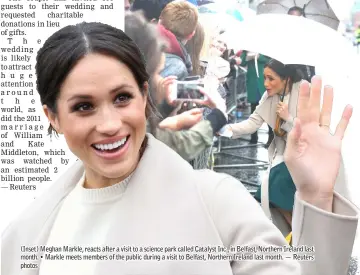  ?? — Reuters photos ?? (Inset) Meghan Markle, reacts after a visit to a science park called Catalyst Inc., in Belfast, Northern Ireland last month. • Markle meets members of the public during a visit to Belfast, Northern Ireland last month.