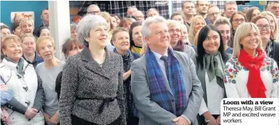  ??  ?? Loom with a view Theresa May, Bill Grant MP and excited weave workers