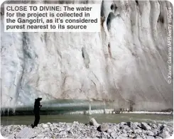  ?? ?? CLOSE TO DIVINE: The water for the project is collected in the Gangotri, as it’s considered purest nearest to its source