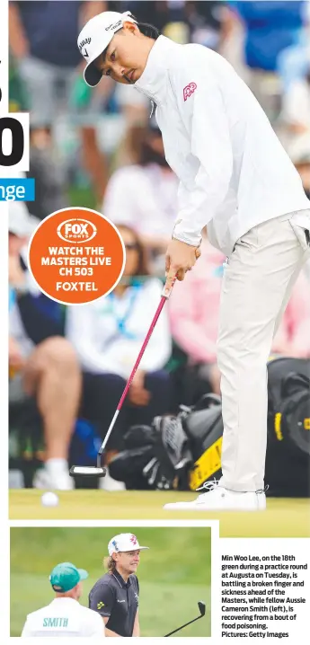  ?? ?? Min Woo Lee, on the 18th green during a practice round at Augusta on Tuesday, is battling a broken finger and sickness ahead of the Masters, while fellow Aussie Cameron Smith (left), is recovering from a bout of food poisoning. Pictures: Getty Images