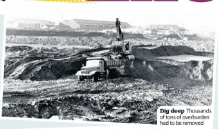  ??  ?? Dig deep Thousands of tons of overburden had to be removed