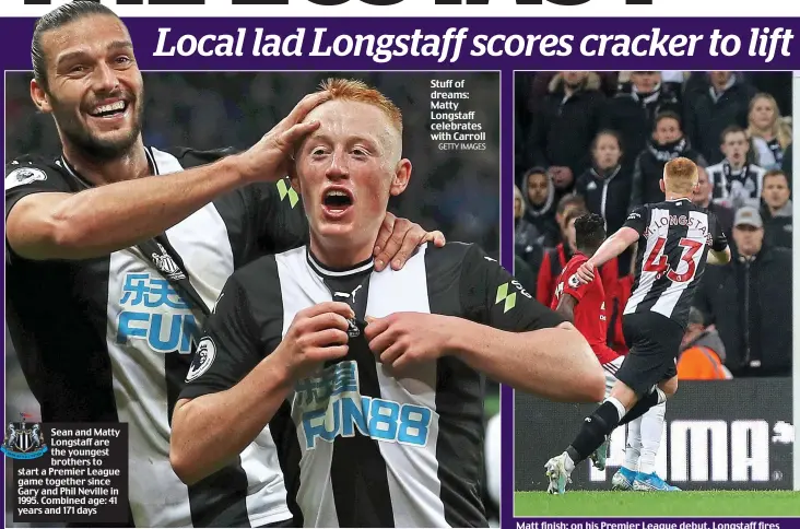  ?? GETTY IMAGES ?? Sean and Matty Longstaff are the youngest brothers to start a Premier League game together since Gary and Phil Neville in 1995. Combined age: 41 years and 171 days Stuff of dreams: Matty Longstaff celebrates with Carroll Matt finish: on his Premier League debut, Longstaff fires past De Gea from distance, and United boss Solskjaer (right) can find no way back