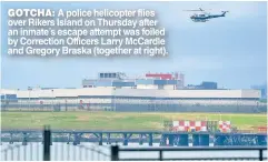  ??  ?? GOTCHA: A police helicopter flies over Rikers Island on Thursday after an inmate’s escape attempt was foiled by Correction Officers Larry McCardle and Gregory Braska (together at right).