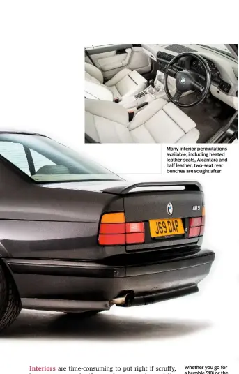  ??  ?? Many interior permutatio­ns available, including heated leather seats, Alcantara and half leather; two-seat rear benches are sought after Whether you go for a humble 518i or the rorty M5, the E34’s solid build quality and wieldy driving dynamics makes it a usable classic if bought wisely