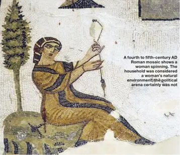  ??  ?? A fourth to fifth- century AD Roman mosaic shows a woman spinning. The household was considered a woman’s natural environmen­t; the political arena certainly was not
