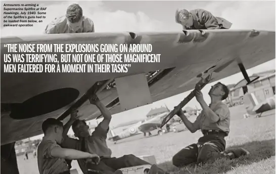  ??  ?? Armourers re-arming a Supermarin­e Spitfire at RAF Hawkinge, July 1940. Some of the Spitfire’s guns had to be loaded from below, an awkward operation