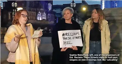  ?? ?? Sophia Waterfield, left, one of the organisers of the Reclaim These Streets vigils in Hull says slogans on new crossings look like ‘catcalling’